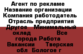 Агент по рекламе › Название организации ­ Компания-работодатель › Отрасль предприятия ­ Другое › Минимальный оклад ­ 20 000 - Все города Работа » Вакансии   . Тверская обл.,Бологое г.